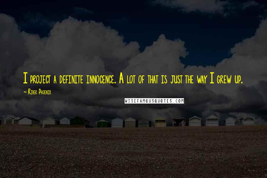 River Phoenix quotes: I project a definite innocence. A lot of that is just the way I grew up.