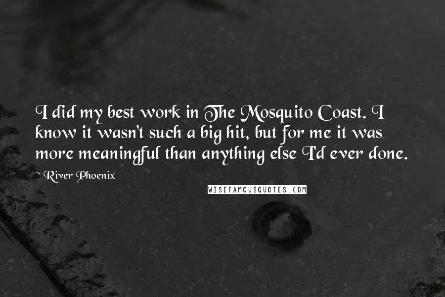 River Phoenix quotes: I did my best work in The Mosquito Coast. I know it wasn't such a big hit, but for me it was more meaningful than anything else I'd ever done.