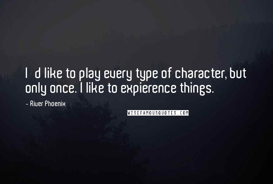 River Phoenix quotes: I'd like to play every type of character, but only once. I like to expierence things.