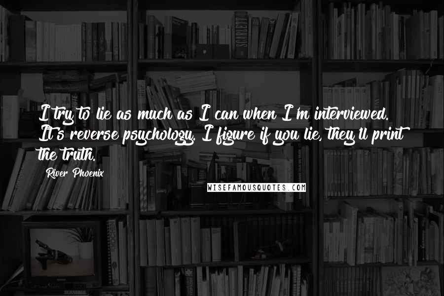 River Phoenix quotes: I try to lie as much as I can when I'm interviewed. It's reverse psychology. I figure if you lie, they'll print the truth.