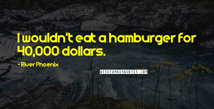 River Phoenix quotes: I wouldn't eat a hamburger for 40,000 dollars.