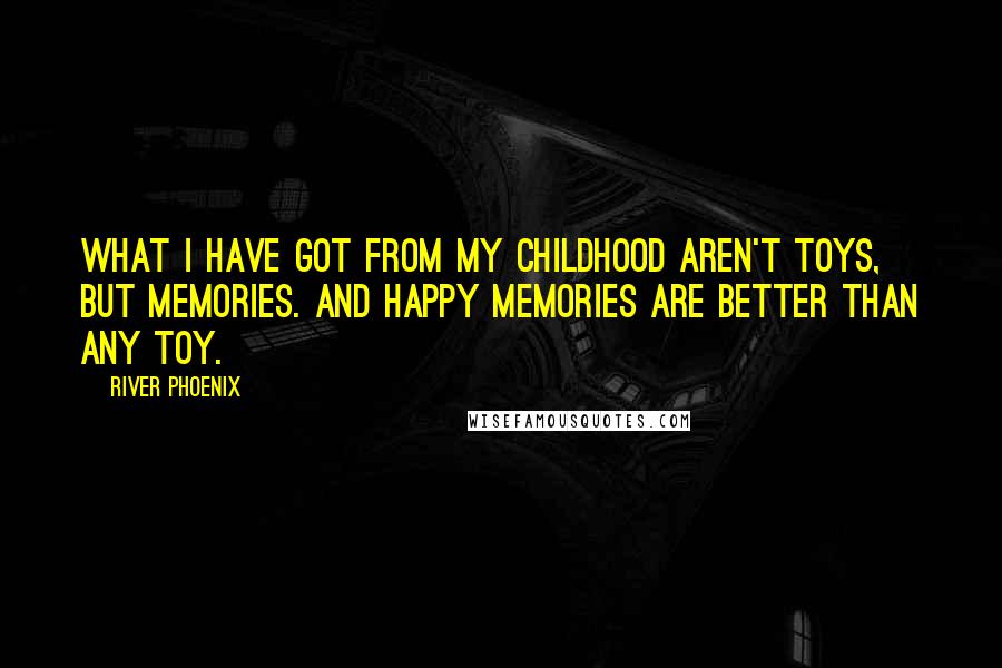 River Phoenix quotes: What I have got from my childhood aren't toys, but memories. And happy memories are better than any toy.