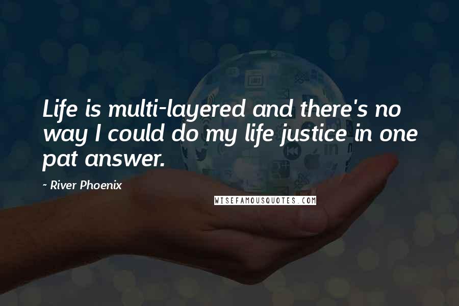 River Phoenix quotes: Life is multi-layered and there's no way I could do my life justice in one pat answer.