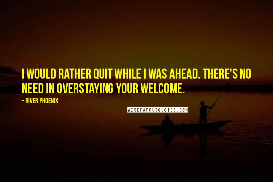 River Phoenix quotes: I would rather quit while I was ahead. There's no need in overstaying your welcome.