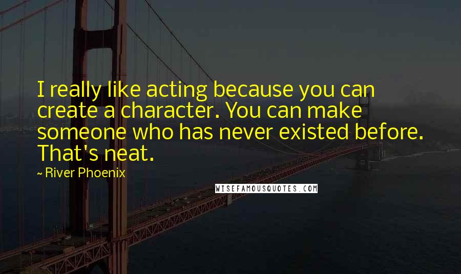 River Phoenix quotes: I really like acting because you can create a character. You can make someone who has never existed before. That's neat.