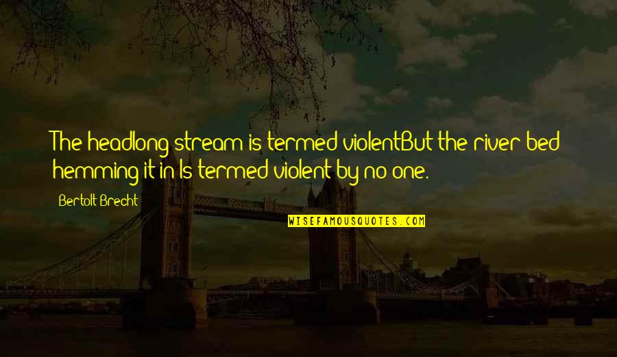 River Quotes By Bertolt Brecht: The headlong stream is termed violentBut the river