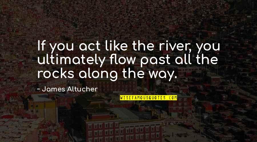 River Rocks With Quotes By James Altucher: If you act like the river, you ultimately