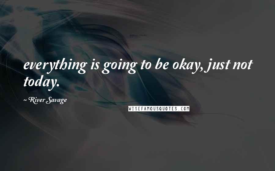 River Savage quotes: everything is going to be okay, just not today.