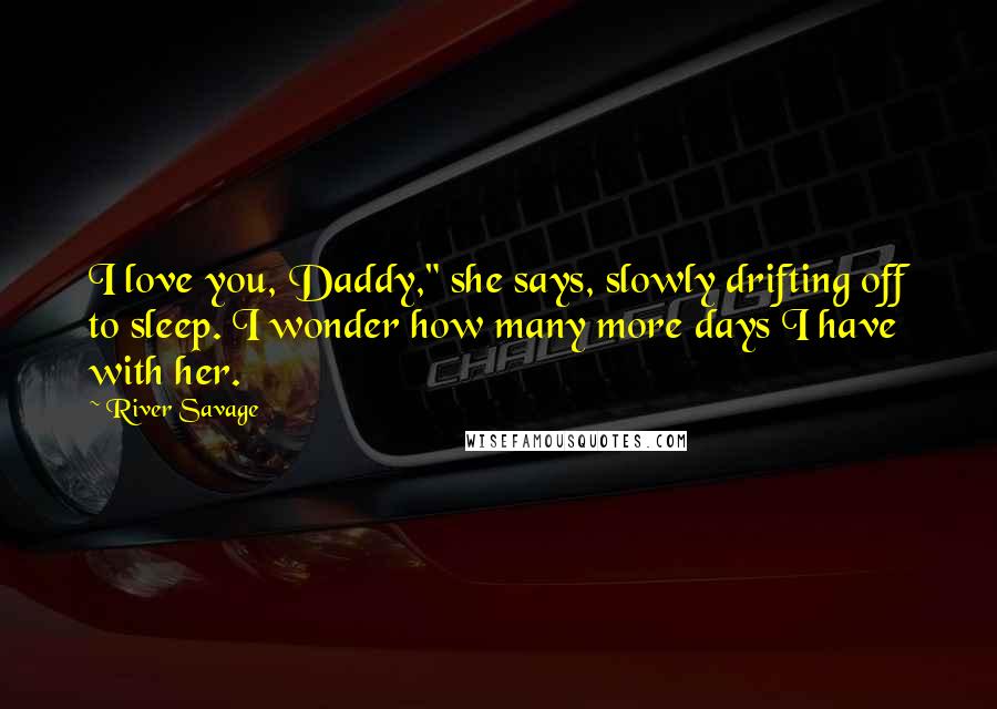 River Savage quotes: I love you, Daddy," she says, slowly drifting off to sleep. I wonder how many more days I have with her. River Savage quotes: I love you, Daddy," she says, slowly drifting off to sleep. I wonder how many more days I have with her.