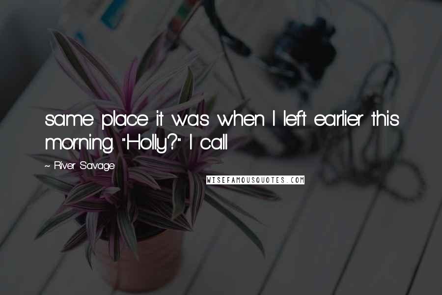 River Savage quotes: same place it was when I left earlier this morning. "Holly?" I call