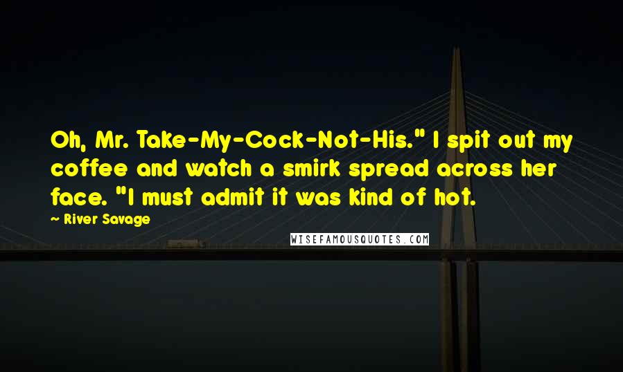 River Savage quotes: Oh, Mr. Take-My-Cock-Not-His." I spit out my coffee and watch a smirk spread across her face. "I must admit it was kind of hot. River Savage quotes: Oh, Mr. Take-My-Cock-Not-His." I spit out my coffee and watch a smirk spread across her face. "I must admit it was kind of hot.