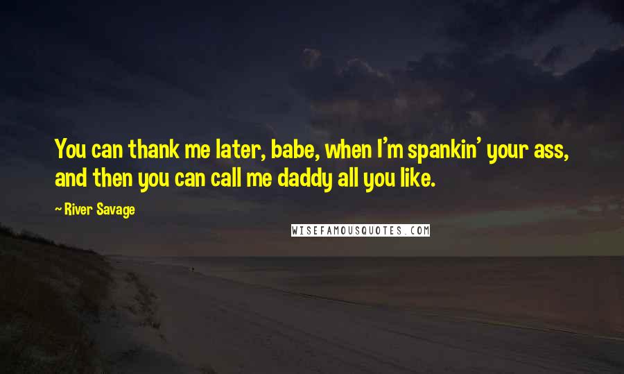 River Savage quotes: You can thank me later, babe, when I'm spankin' your ass, and then you can call me daddy all you like. River Savage quotes: You can thank me later, babe, when I'm spankin' your ass, and then you can call me daddy all you like.