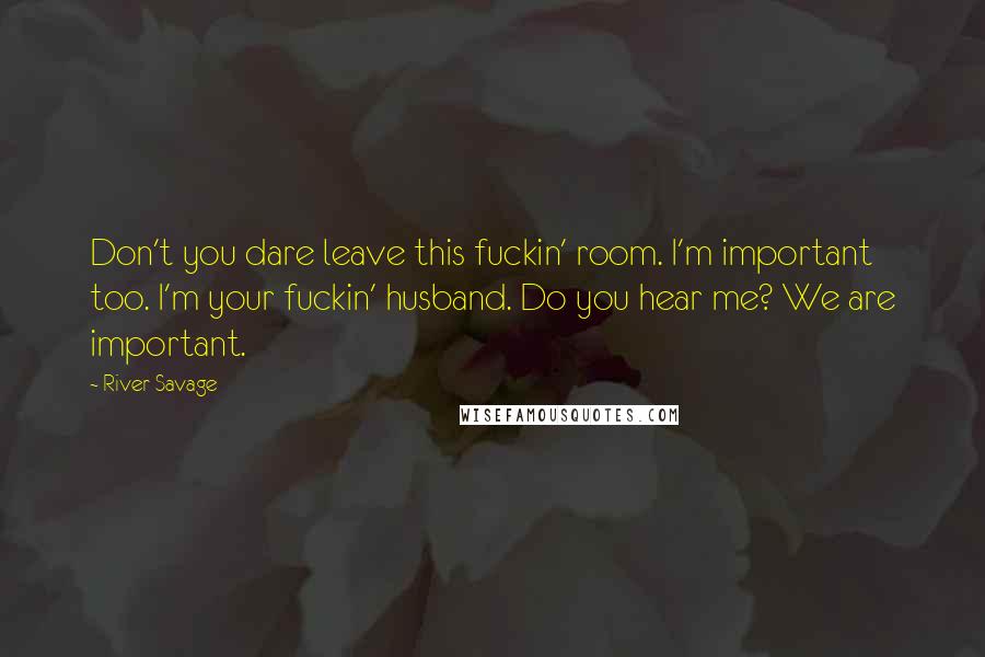 River Savage quotes: Don't you dare leave this fuckin' room. I'm important too. I'm your fuckin' husband. Do you hear me? We are important. River Savage quotes: Don't you dare leave this fuckin' room. I'm important too. I'm your fuckin' husband. Do you hear me? We are important.