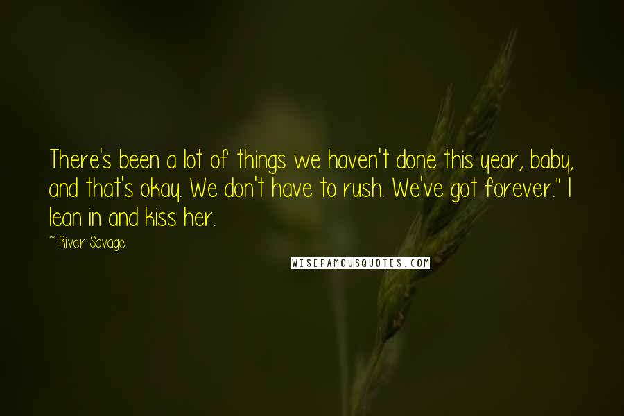 River Savage quotes: There's been a lot of things we haven't done this year, baby, and that's okay. We don't have to rush. We've got forever." I lean in and kiss her. River Savage quotes: There's been a lot of things we haven't done this year, baby, and that's okay. We don't have to rush. We've got forever." I lean in and kiss her.