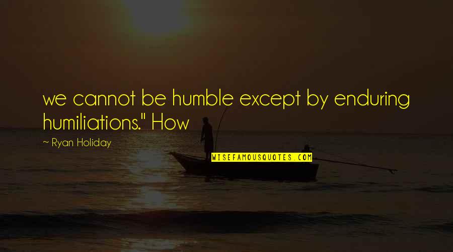 River Sayings And Quotes By Ryan Holiday: we cannot be humble except by enduring humiliations." River Sayings And Quotes By Ryan Holiday: we cannot be humble except by enduring humiliations."