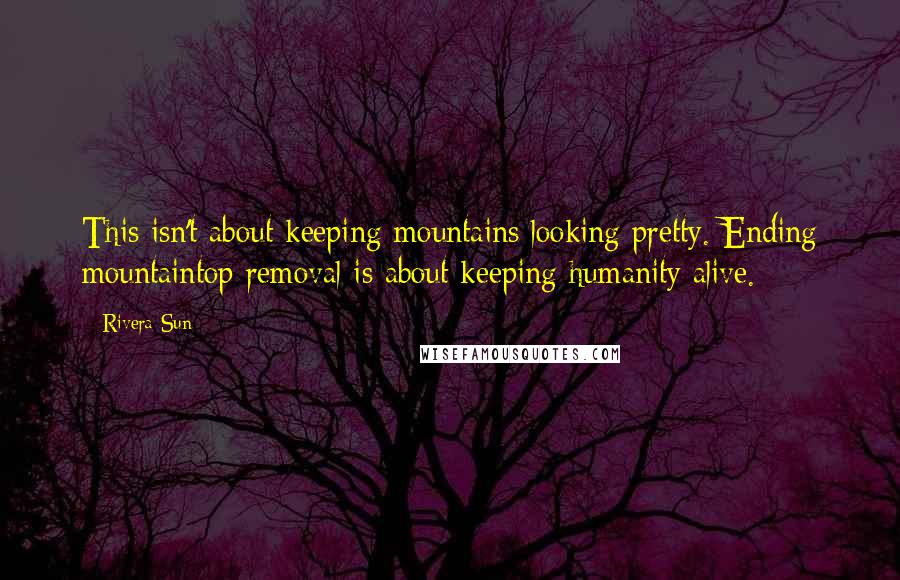 Rivera Sun quotes: This isn't about keeping mountains looking pretty. Ending mountaintop removal is about keeping humanity alive.