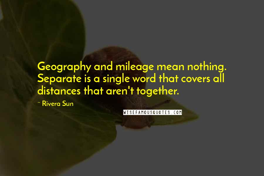 Rivera Sun quotes: Geography and mileage mean nothing. Separate is a single word that covers all distances that aren't together.