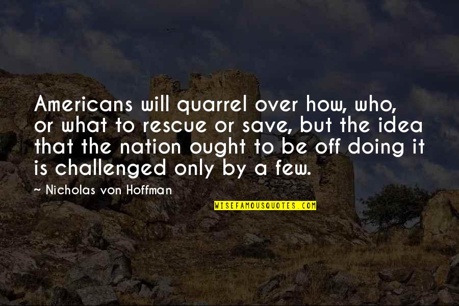 Riverbend Quotes By Nicholas Von Hoffman: Americans will quarrel over how, who, or what