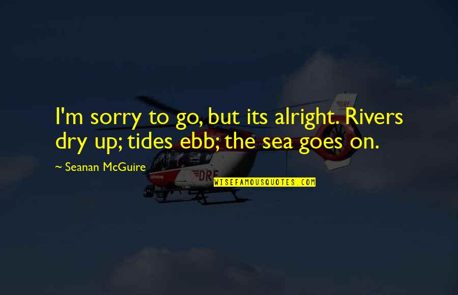 Rivers And Tides Quotes By Seanan McGuire: I'm sorry to go, but its alright. Rivers