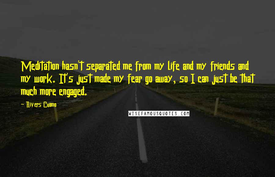 Rivers Cuomo quotes: Meditation hasn't separated me from my life and my friends and my work. It's just made my fear go away, so I can just be that much more engaged.