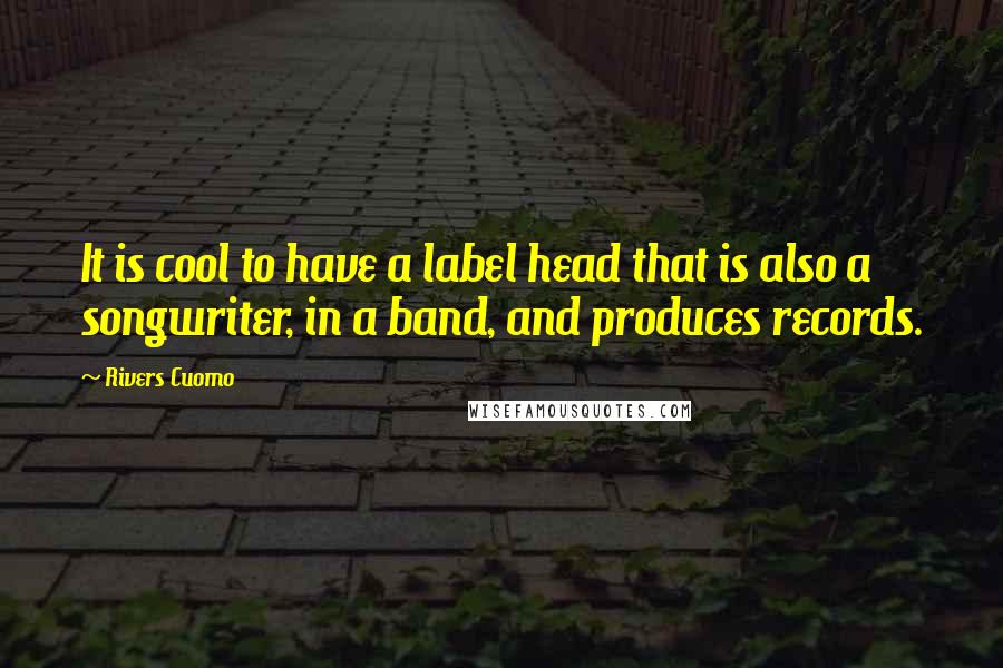 Rivers Cuomo quotes: It is cool to have a label head that is also a songwriter, in a band, and produces records.