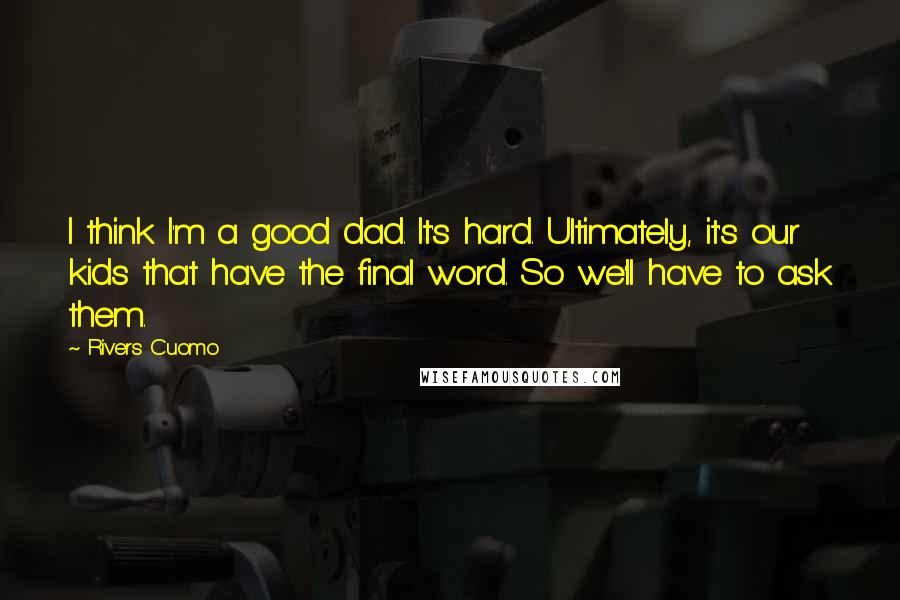 Rivers Cuomo quotes: I think I'm a good dad. It's hard. Ultimately, it's our kids that have the final word. So we'll have to ask them. Rivers Cuomo quotes: I think I'm a good dad. It's hard. Ultimately, it's our kids that have the final word. So we'll have to ask them.