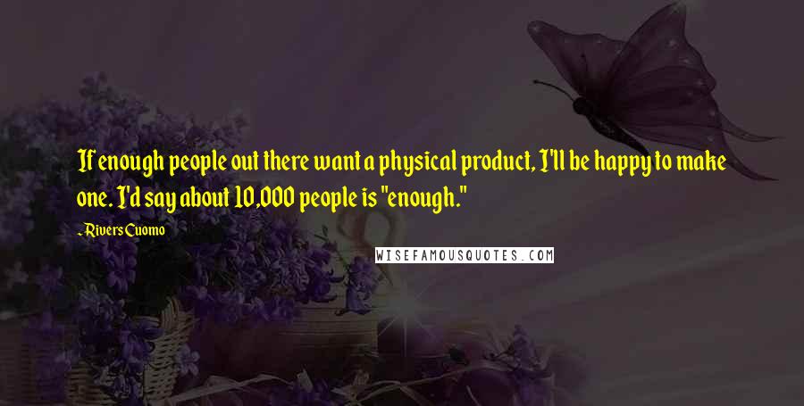 Rivers Cuomo quotes: If enough people out there want a physical product, I'll be happy to make one. I'd say about 10,000 people is "enough." Rivers Cuomo quotes: If enough people out there want a physical product, I'll be happy to make one. I'd say about 10,000 people is "enough."