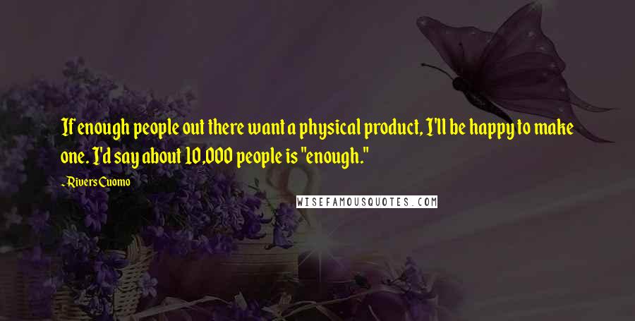 Rivers Cuomo quotes: If enough people out there want a physical product, I'll be happy to make one. I'd say about 10,000 people is "enough."