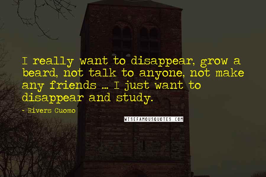 Rivers Cuomo quotes: I really want to disappear, grow a beard, not talk to anyone, not make any friends ... I just want to disappear and study.