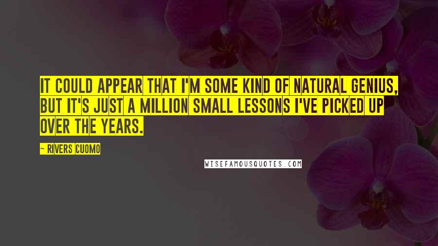 Rivers Cuomo quotes: It could appear that I'm some kind of natural genius, but it's just a million small lessons I've picked up over the years. Rivers Cuomo quotes: It could appear that I'm some kind of natural genius, but it's just a million small lessons I've picked up over the years.