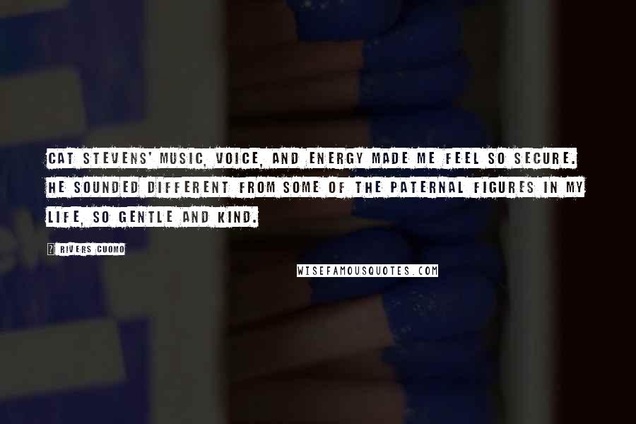 Rivers Cuomo quotes: Cat Stevens' music, voice, and energy made me feel so secure. He sounded different from some of the paternal figures in my life, so gentle and kind. Rivers Cuomo quotes: Cat Stevens' music, voice, and energy made me feel so secure. He sounded different from some of the paternal figures in my life, so gentle and kind.