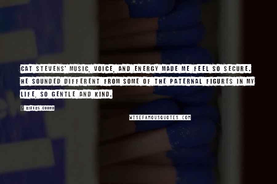 Rivers Cuomo quotes: Cat Stevens' music, voice, and energy made me feel so secure. He sounded different from some of the paternal figures in my life, so gentle and kind.