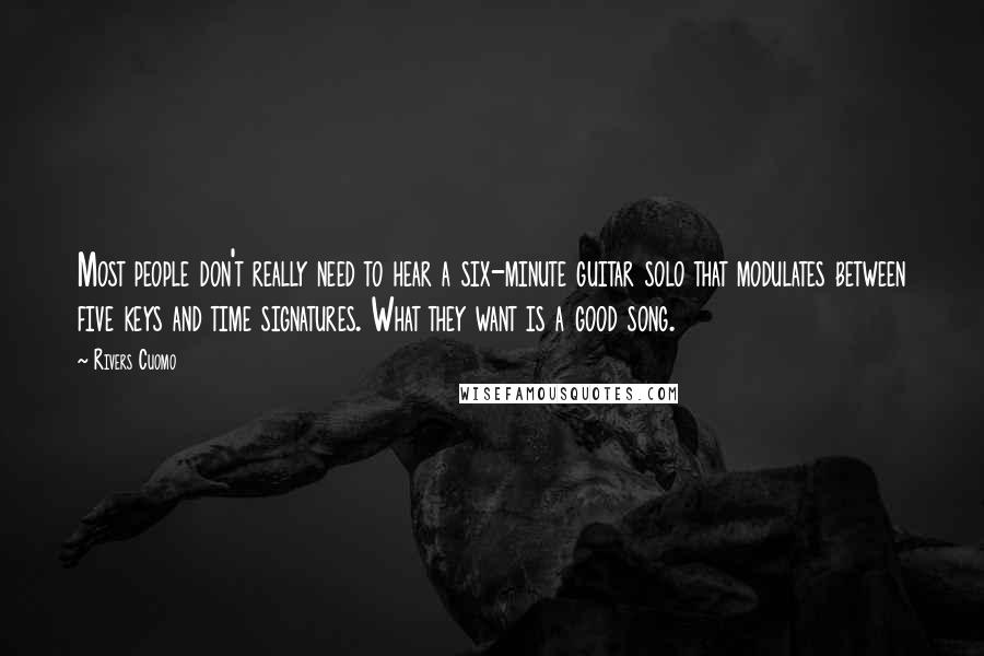 Rivers Cuomo quotes: Most people don't really need to hear a six-minute guitar solo that modulates between five keys and time signatures. What they want is a good song. Rivers Cuomo quotes: Most people don't really need to hear a six-minute guitar solo that modulates between five keys and time signatures. What they want is a good song.
