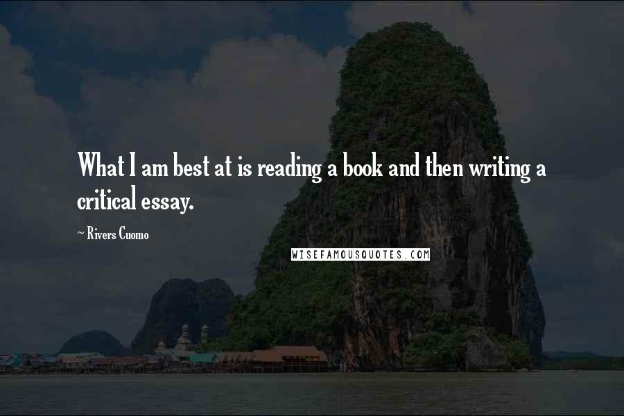 Rivers Cuomo quotes: What I am best at is reading a book and then writing a critical essay.