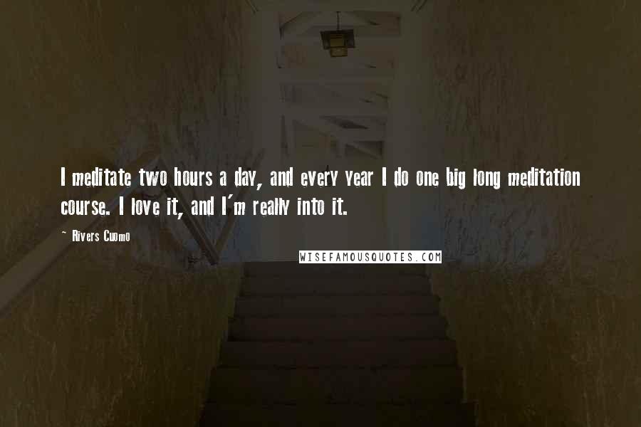 Rivers Cuomo quotes: I meditate two hours a day, and every year I do one big long meditation course. I love it, and I'm really into it. Rivers Cuomo quotes: I meditate two hours a day, and every year I do one big long meditation course. I love it, and I'm really into it.