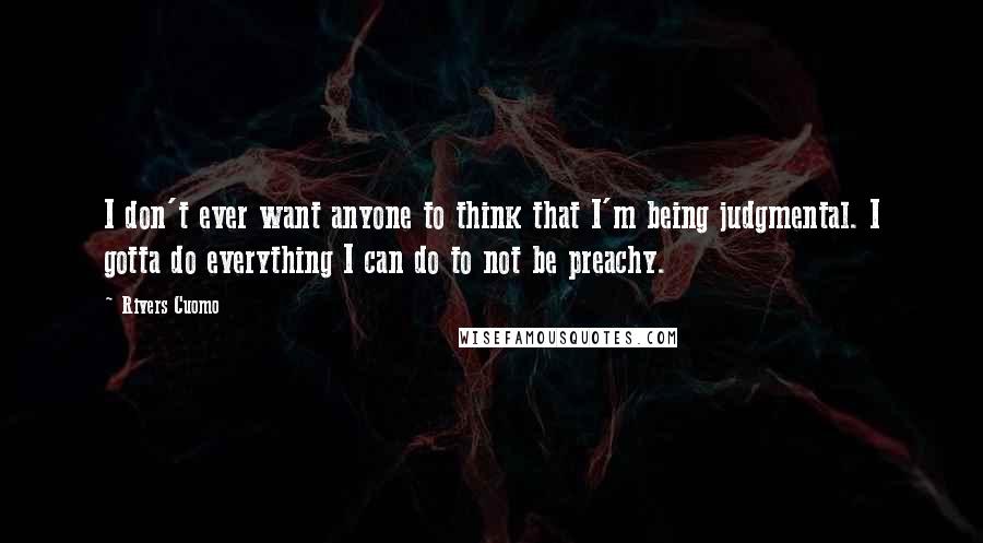 Rivers Cuomo quotes: I don't ever want anyone to think that I'm being judgmental. I gotta do everything I can do to not be preachy. Rivers Cuomo quotes: I don't ever want anyone to think that I'm being judgmental. I gotta do everything I can do to not be preachy.