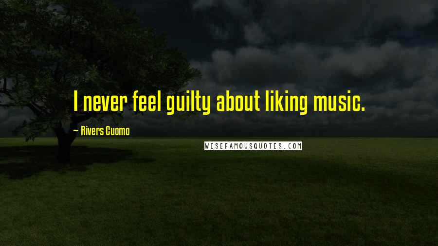 Rivers Cuomo quotes: I never feel guilty about liking music.