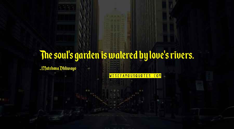 Rivers's Quotes By Matshona Dhliwayo: The soul's garden is watered by love's rivers.