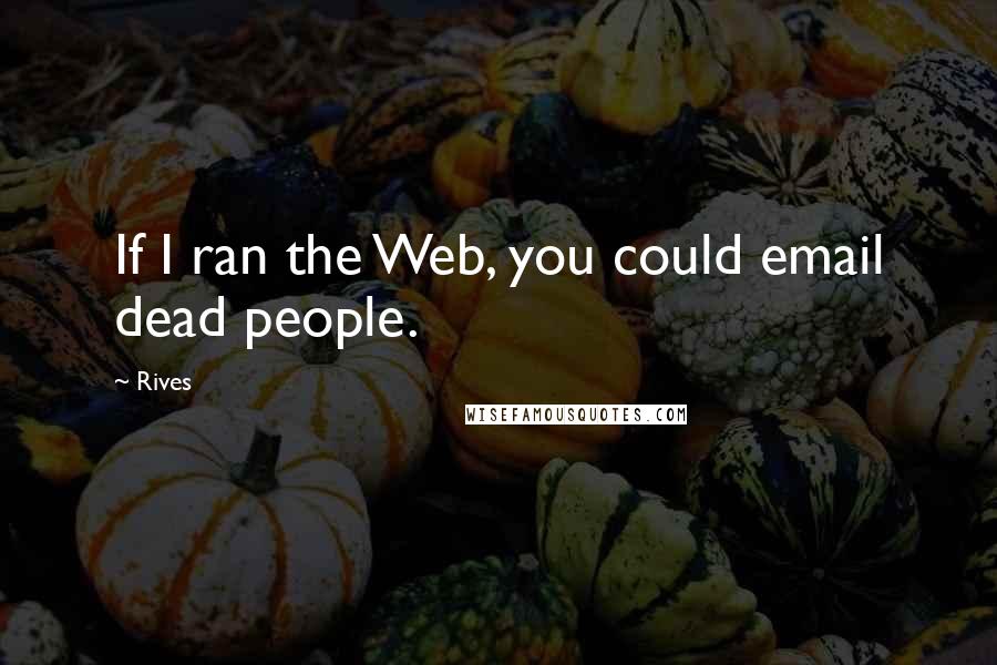 Rives quotes: If I ran the Web, you could email dead people.