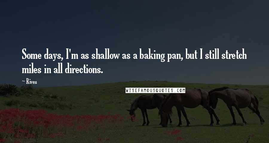 Rives quotes: Some days, I'm as shallow as a baking pan, but I still stretch miles in all directions.