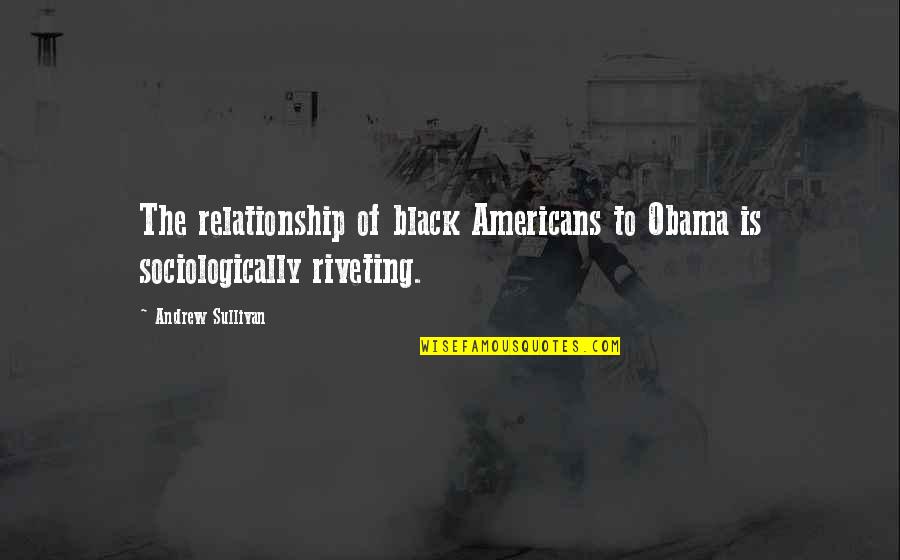 Riveting Quotes By Andrew Sullivan: The relationship of black Americans to Obama is