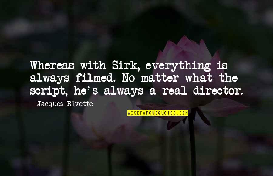 Rivette Quotes By Jacques Rivette: Whereas with Sirk, everything is always filmed. No Rivette Quotes By Jacques Rivette: Whereas with Sirk, everything is always filmed. No