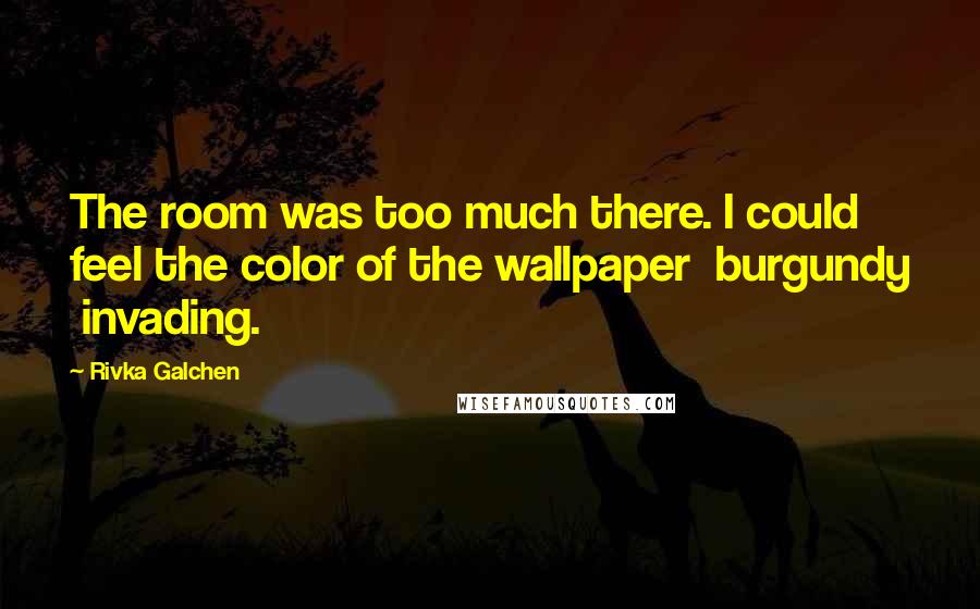 Rivka Galchen quotes: The room was too much there. I could feel the color of the wallpaper burgundy invading.