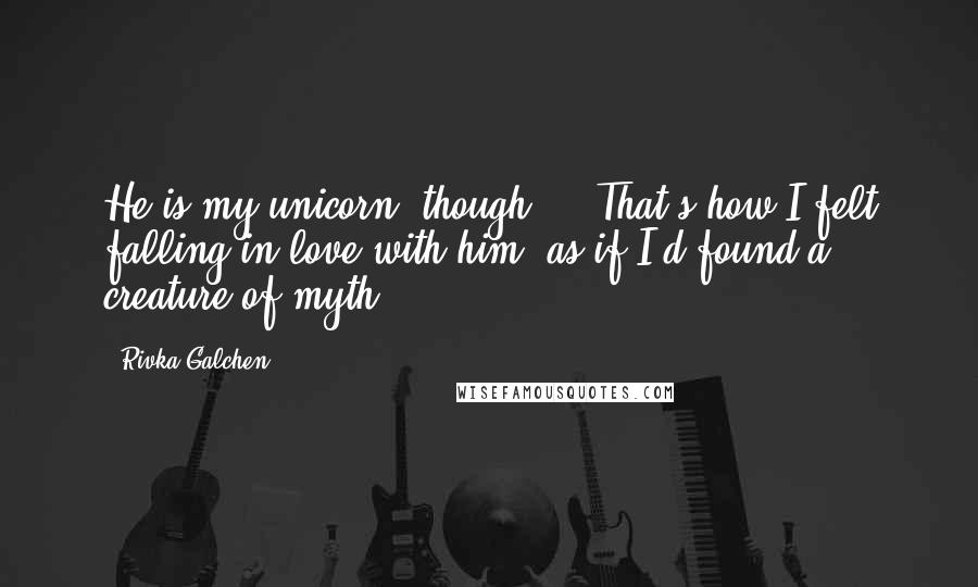 Rivka Galchen quotes: He is my unicorn, though ... That's how I felt falling in love with him, as if I'd found a creature of myth. Rivka Galchen quotes: He is my unicorn, though ... That's how I felt falling in love with him, as if I'd found a creature of myth.