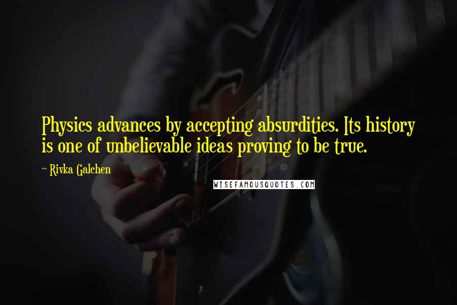 Rivka Galchen quotes: Physics advances by accepting absurdities. Its history is one of unbelievable ideas proving to be true. Rivka Galchen quotes: Physics advances by accepting absurdities. Its history is one of unbelievable ideas proving to be true.