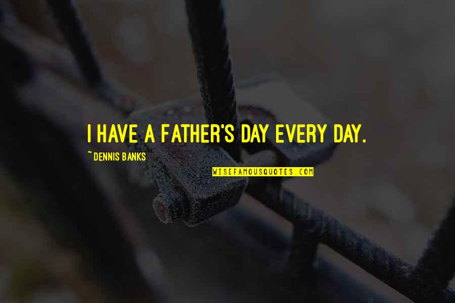 Rivn Quotes By Dennis Banks: I have a Father's Day every day. Rivn Quotes By Dennis Banks: I have a Father's Day every day.