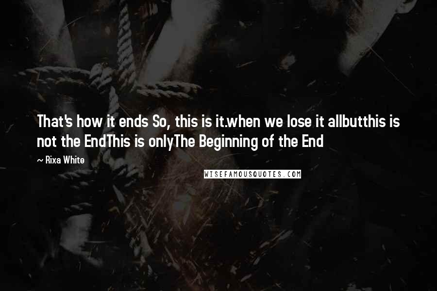 Rixa White quotes: That's how it ends So, this is it.when we lose it allbutthis is not the EndThis is onlyThe Beginning of the End