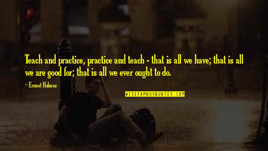 Rixonway Quotes By Ernest Holmes: Teach and practice, practice and teach - that Rixonway Quotes By Ernest Holmes: Teach and practice, practice and teach - that