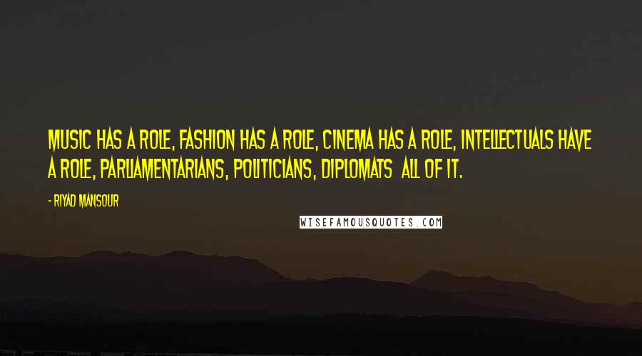 Riyad Mansour quotes: Music has a role, fashion has a role, cinema has a role, intellectuals have a role, parliamentarians, politicians, diplomats all of it.