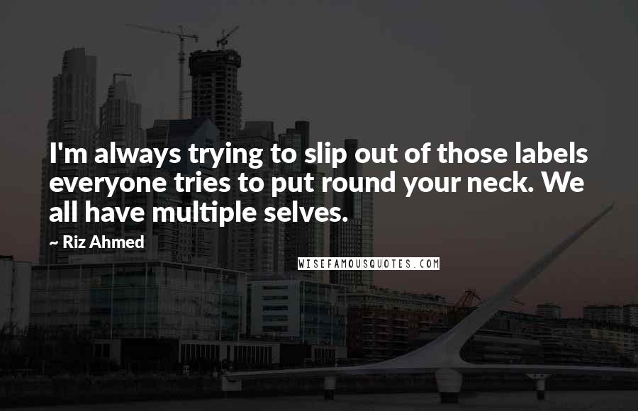 Riz Ahmed quotes: I'm always trying to slip out of those labels everyone tries to put round your neck. We all have multiple selves.